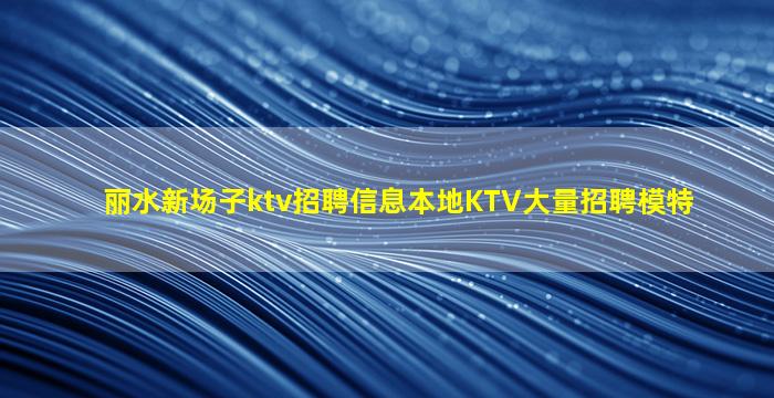 丽水新场子ktv招聘信息本地KTV大量招聘模特